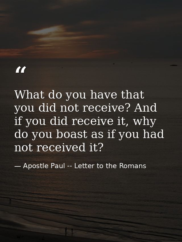 What do you have that you did not receive? And if you did receive it, why do you boast as if you had not received it? — Apostle Paul -- Letter to the Romans