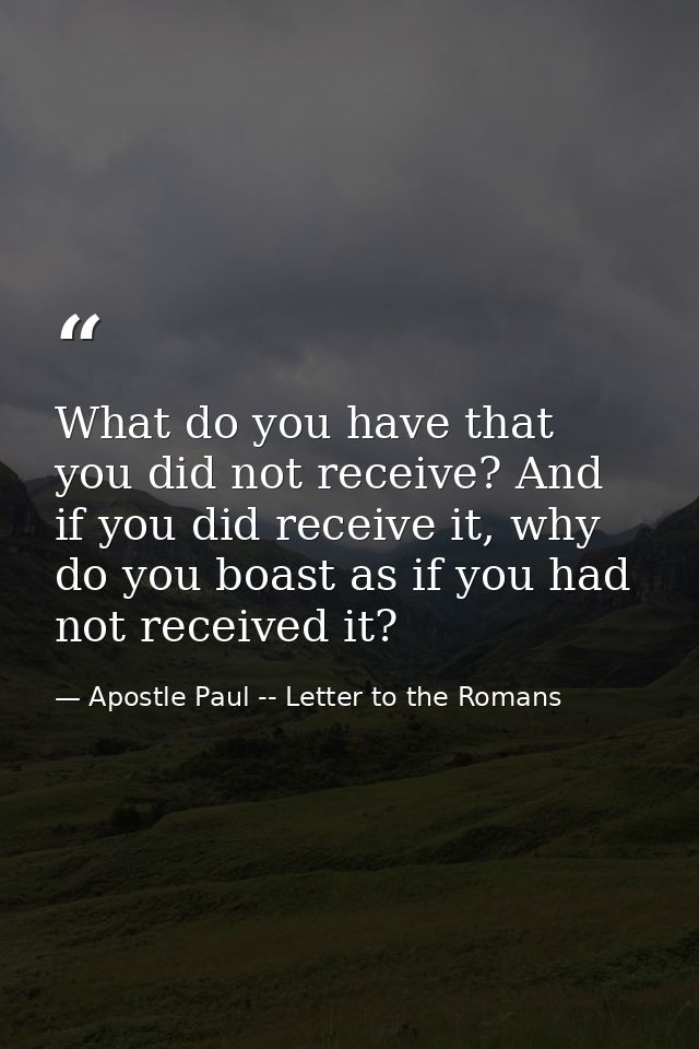 What do you have that you did not receive? And if you did receive it, why do you boast as if you had not received it? — Apostle Paul -- Letter to the Romans