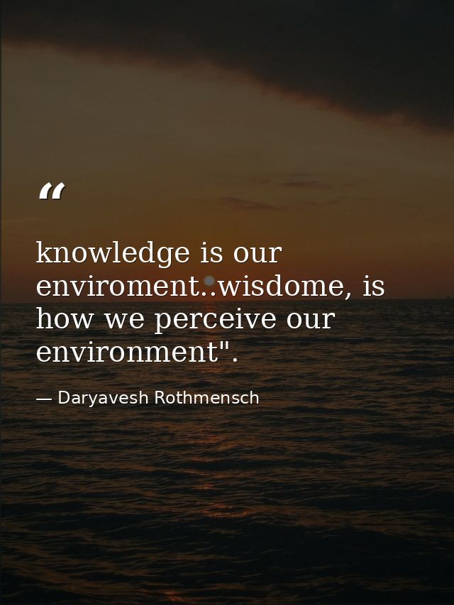 knowledge is our enviroment..wisdome, is how we perceive our environment". — Daryavesh Rothmensch