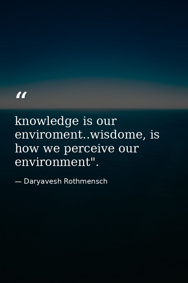 knowledge is our enviroment..wisdome, is how we perceive our environment". — Daryavesh Rothmensch