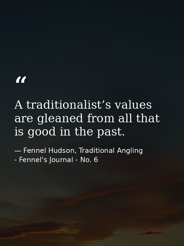 A traditionalist’s values are gleaned from all that is good in the past. — Fennel Hudson, Traditional Angling - Fennel's Journal - No. 6