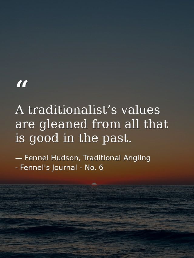 A traditionalist’s values are gleaned from all that is good in the past. — Fennel Hudson, Traditional Angling - Fennel's Journal - No. 6