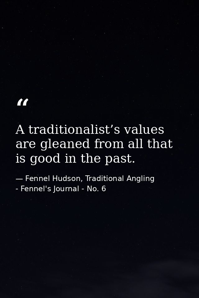 A traditionalist’s values are gleaned from all that is good in the past. — Fennel Hudson, Traditional Angling - Fennel's Journal - No. 6