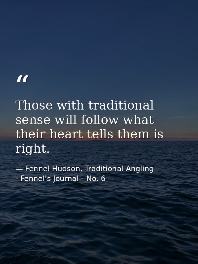 Those with traditional sense will follow what their heart tells them is right. — Fennel Hudson, Traditional Angling - Fennel's Journal - No. 6