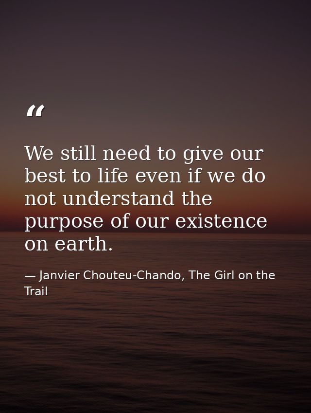 We still need to give our best to life even if we do not understand the purpose of our existence on earth. — Janvier Chouteu-Chando, The Girl on the Trail