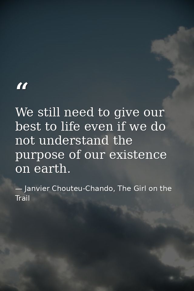 We still need to give our best to life even if we do not understand the purpose of our existence on earth. — Janvier Chouteu-Chando, The Girl on the Trail