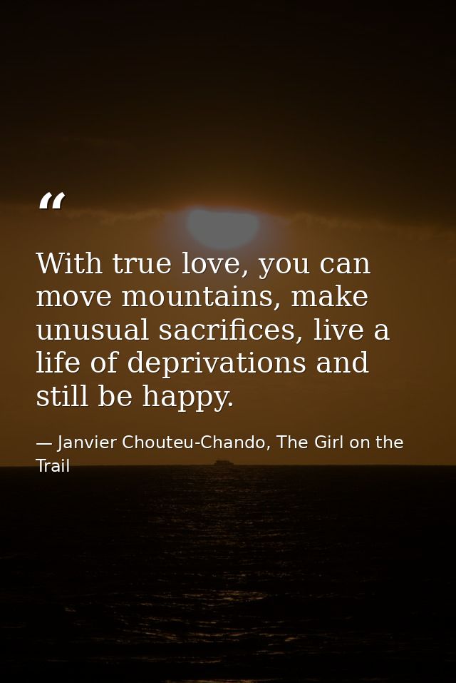 With true love, you can move mountains, make unusual sacrifices, live a life of deprivations and still be happy. — Janvier Chouteu-Chando, The Girl on the Trail