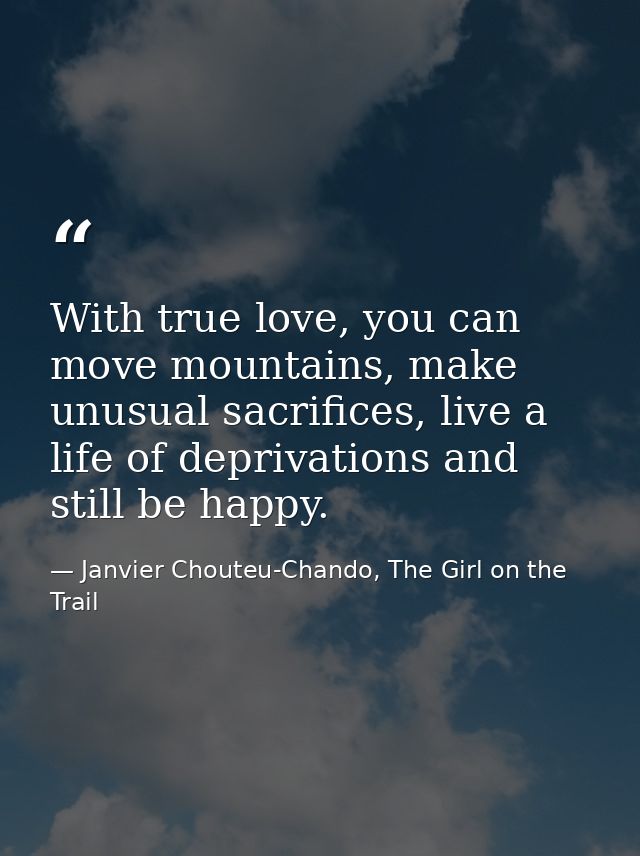 With true love, you can move mountains, make unusual sacrifices, live a life of deprivations and still be happy. — Janvier Chouteu-Chando, The Girl on the Trail