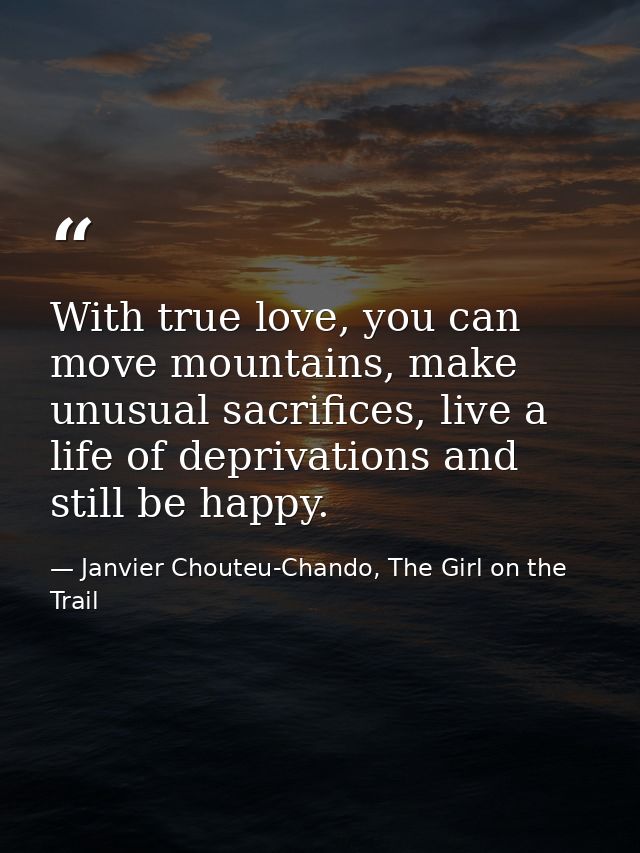 With true love, you can move mountains, make unusual sacrifices, live a life of deprivations and still be happy. — Janvier Chouteu-Chando, The Girl on the Trail