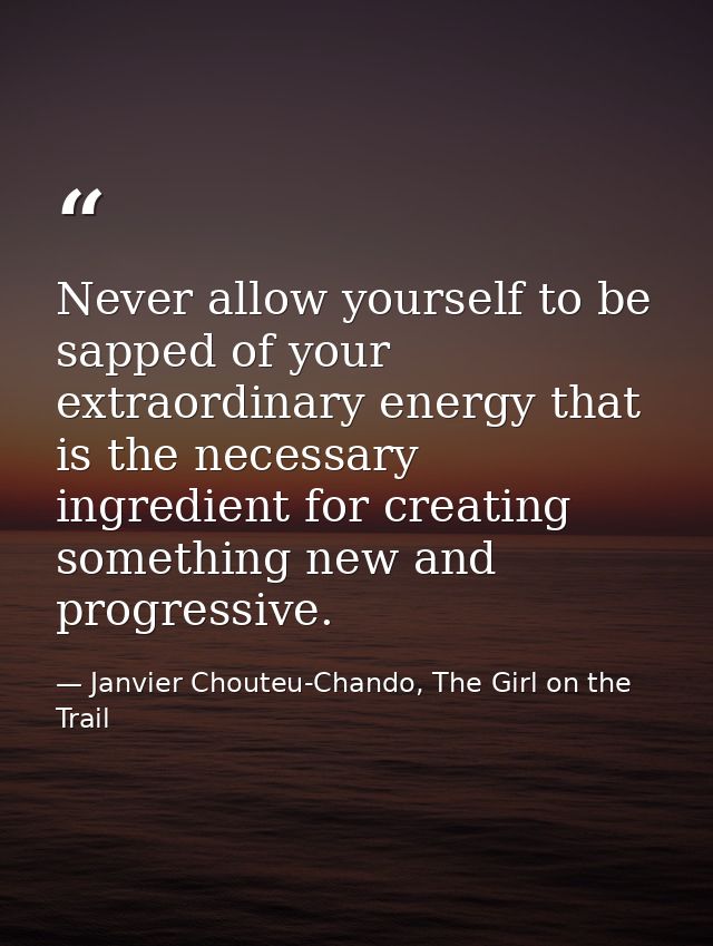Never allow yourself to be sapped of your extraordinary energy that is the necessary ingredient for creating something n — Janvier Chouteu-Chando, The Girl on the Trail