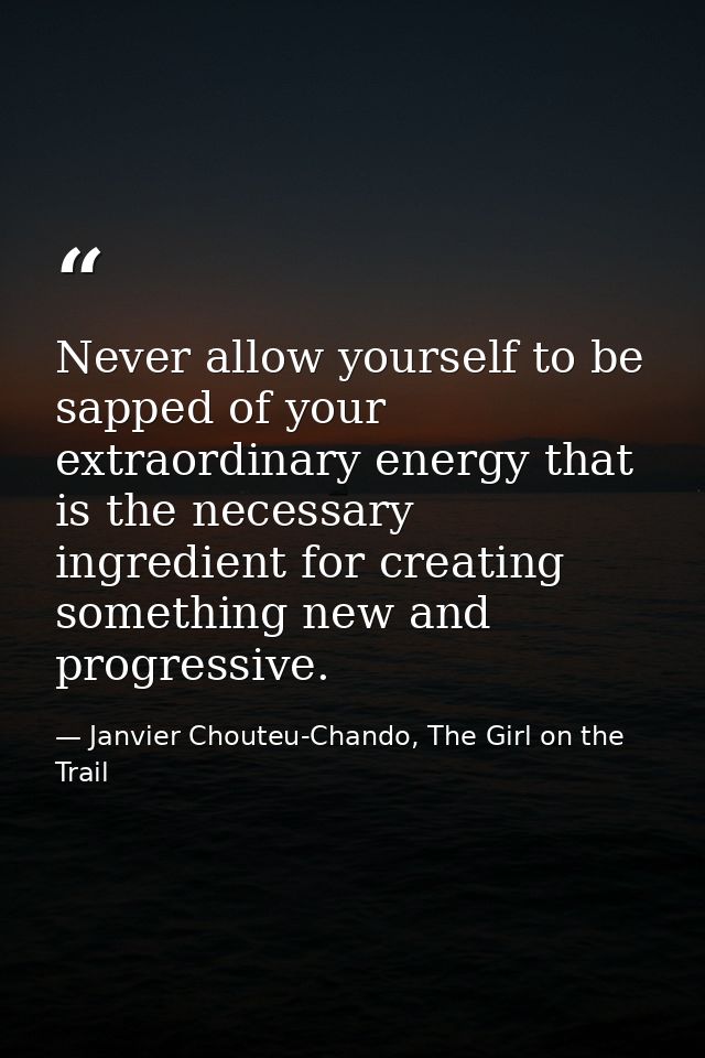 Never allow yourself to be sapped of your extraordinary energy that is the necessary ingredient for creating something n — Janvier Chouteu-Chando, The Girl on the Trail