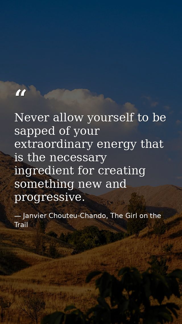 Never allow yourself to be sapped of your extraordinary energy that is the necessary ingredient for creating something n — Janvier Chouteu-Chando, The Girl on the Trail