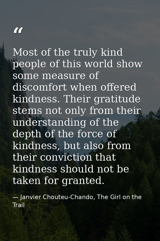 Most of the truly kind people of this world show some measure of discomfort when offered kindness. Their gratitude stems — Janvier Chouteu-Chando, The Girl on the Trail