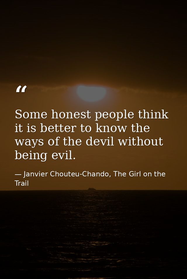 Some honest people think it is better to know the ways of the devil without being evil. — Janvier Chouteu-Chando, The Girl on the Trail