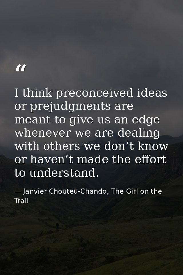 I think preconceived ideas or prejudgments are meant to give us an edge whenever we are dealing with others we don’t kno — Janvier Chouteu-Chando, The Girl on the Trail
