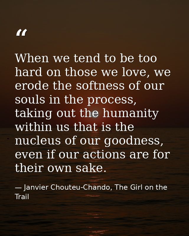 When we tend to be too hard on those we love, we erode the softness of our souls in the process, taking out the humanity — Janvier Chouteu-Chando, The Girl on the Trail