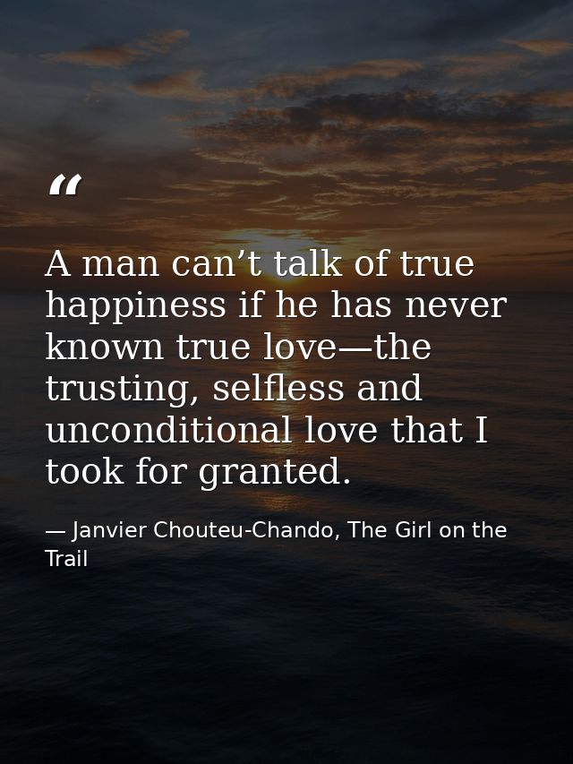 A man can’t talk of true happiness if he has never known true love—the trusting, selfless and unconditional love that I  — Janvier Chouteu-Chando, The Girl on the Trail