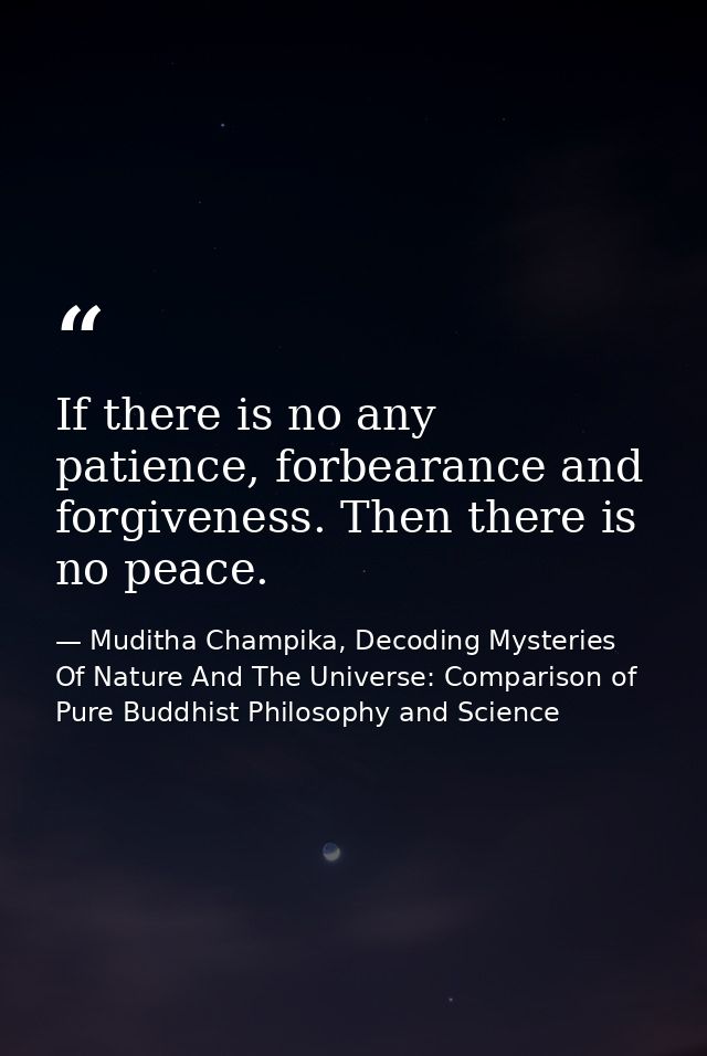 If there is no any patience, forbearance and forgiveness. Then there is no peace. — Muditha Champika, Decoding Mysteries Of Nature And The Universe: Comparison of Pure Buddhist Philosophy and Science