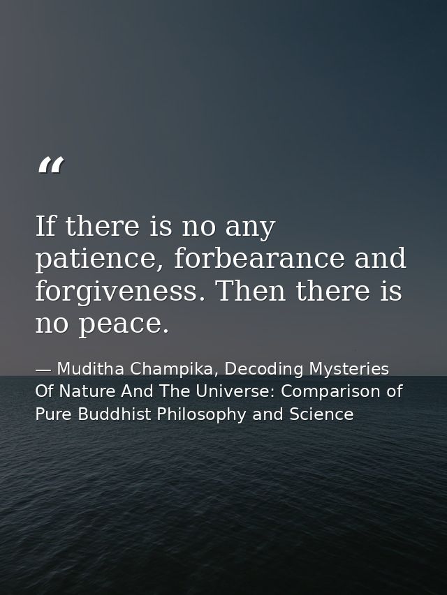If there is no any patience, forbearance and forgiveness. Then there is no peace. — Muditha Champika, Decoding Mysteries Of Nature And The Universe: Comparison of Pure Buddhist Philosophy and Science