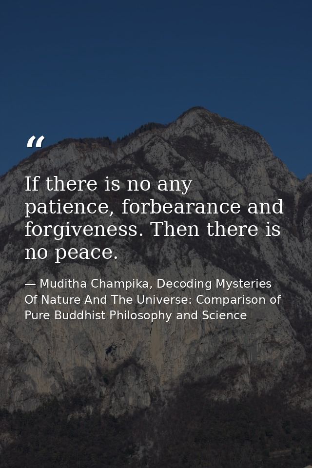 If there is no any patience, forbearance and forgiveness. Then there is no peace. — Muditha Champika, Decoding Mysteries Of Nature And The Universe: Comparison of Pure Buddhist Philosophy and Science