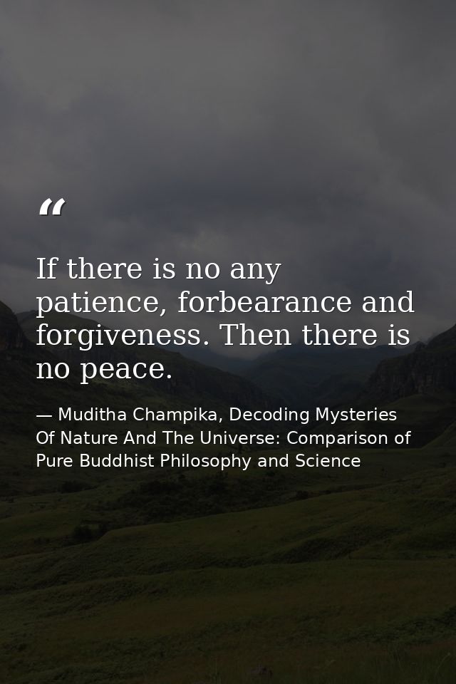If there is no any patience, forbearance and forgiveness. Then there is no peace. — Muditha Champika, Decoding Mysteries Of Nature And The Universe: Comparison of Pure Buddhist Philosophy and Science
