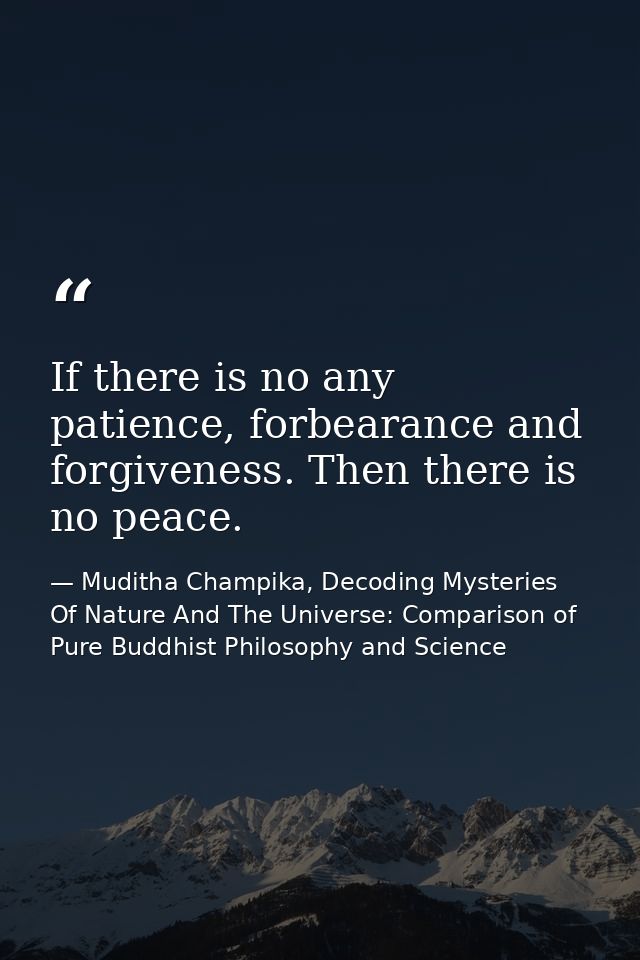 If there is no any patience, forbearance and forgiveness. Then there is no peace. — Muditha Champika, Decoding Mysteries Of Nature And The Universe: Comparison of Pure Buddhist Philosophy and Science