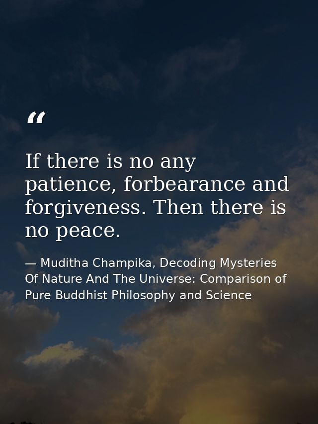If there is no any patience, forbearance and forgiveness. Then there is no peace. — Muditha Champika, Decoding Mysteries Of Nature And The Universe: Comparison of Pure Buddhist Philosophy and Science