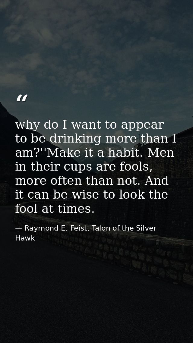why do I want to appear to be drinking more than I am?''Make it a habit. Men in their cups are fools, more often than no — Raymond E. Feist, Talon of the Silver Hawk