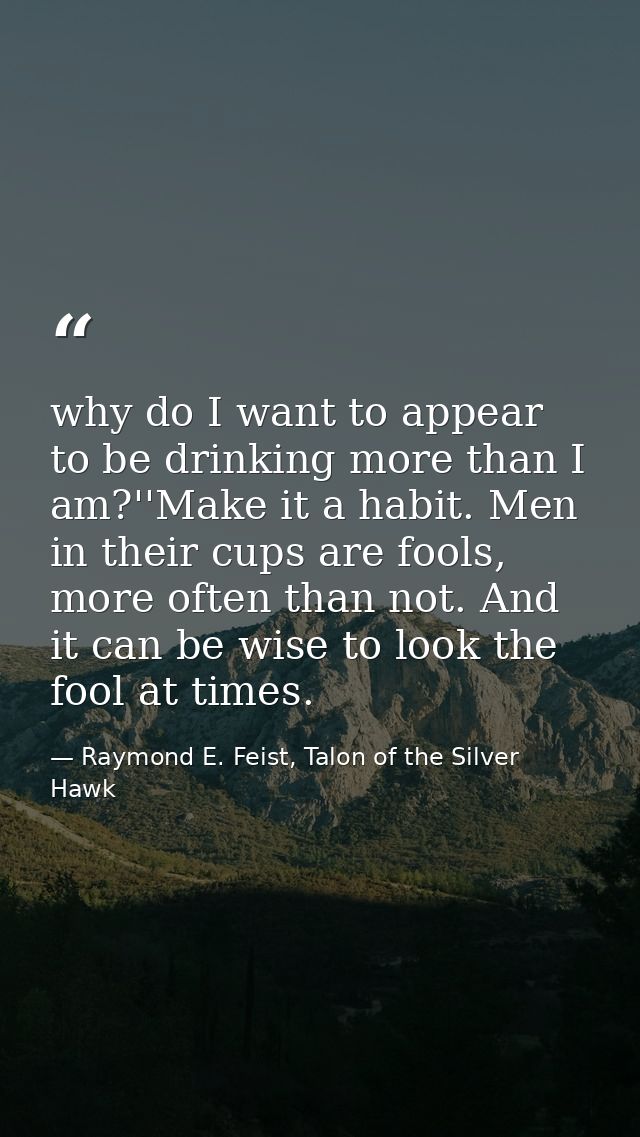 why do I want to appear to be drinking more than I am?''Make it a habit. Men in their cups are fools, more often than no — Raymond E. Feist, Talon of the Silver Hawk