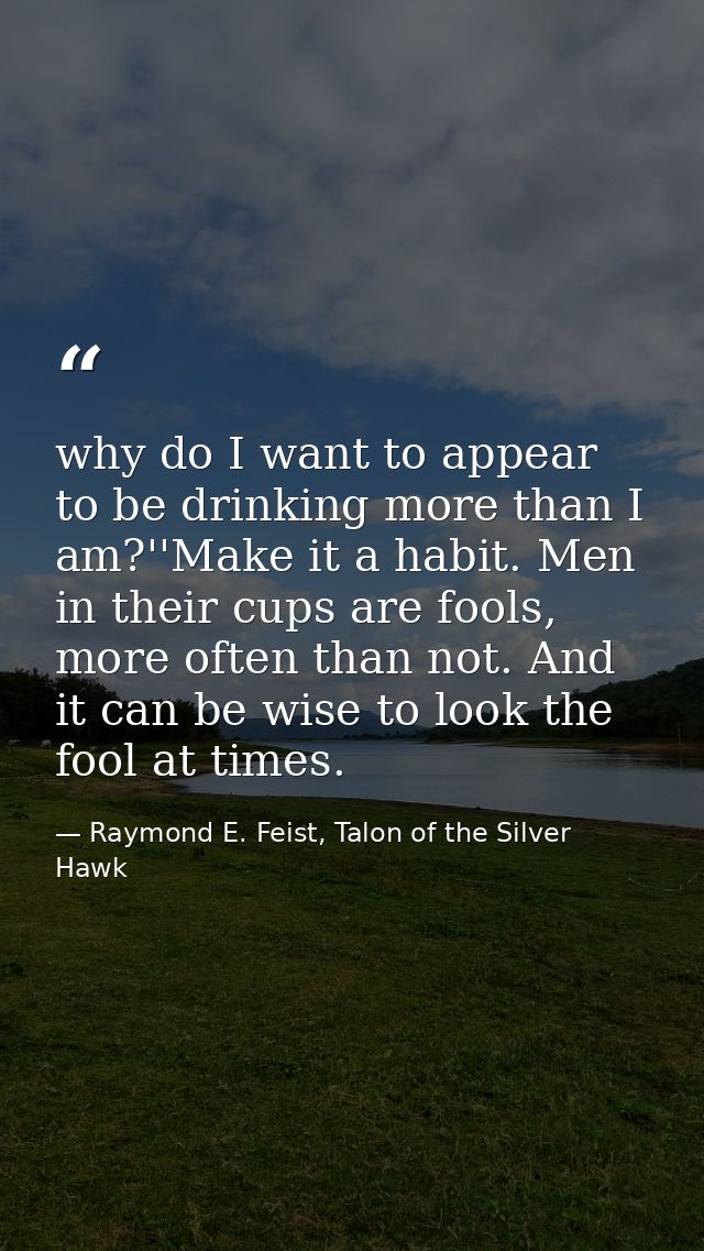 why do I want to appear to be drinking more than I am?''Make it a habit. Men in their cups are fools, more often than no — Raymond E. Feist, Talon of the Silver Hawk