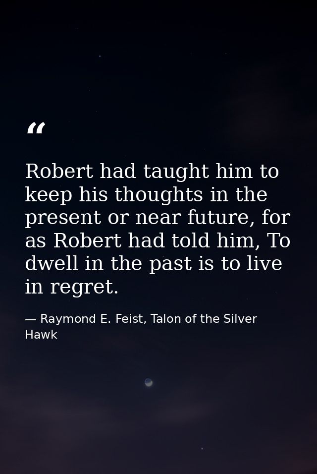 Robert had taught him to keep his thoughts in the present or near future, for as Robert had told him, To dwell in the pa — Raymond E. Feist, Talon of the Silver Hawk