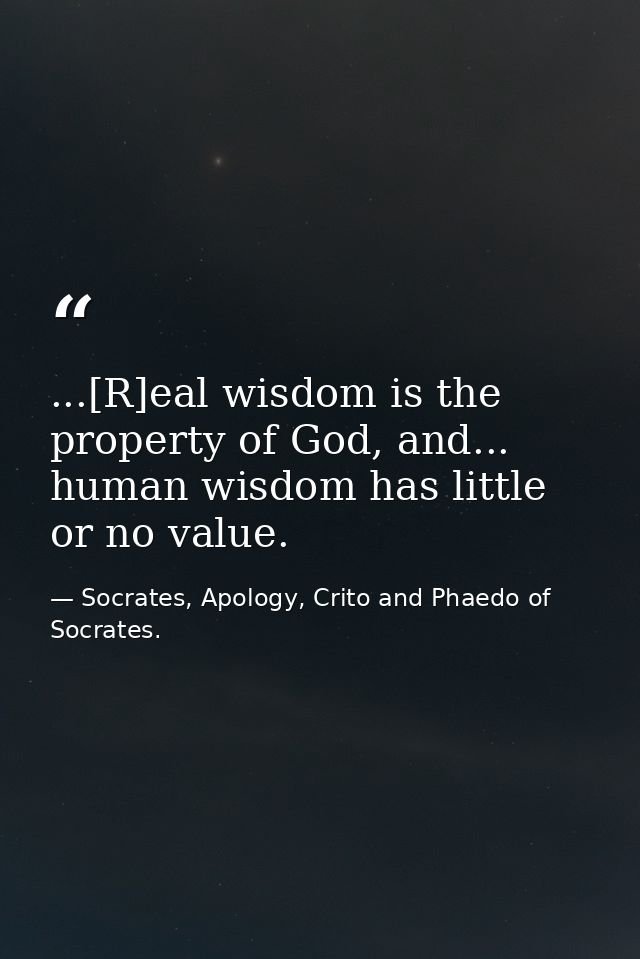 ...[R]eal wisdom is the property of God, and... human wisdom has little or no value. — Socrates, Apology, Crito and Phaedo of Socrates.