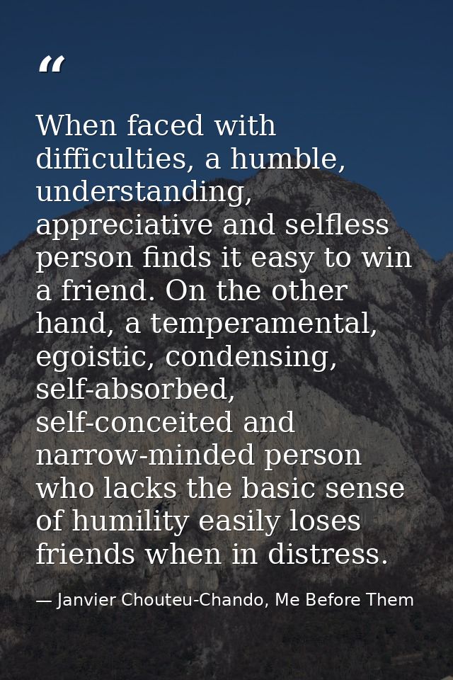 When faced with difficulties, a humble, understanding, appreciative and selfless person finds it easy to win a friend. O — Janvier Chouteu-Chando, Me Before Them