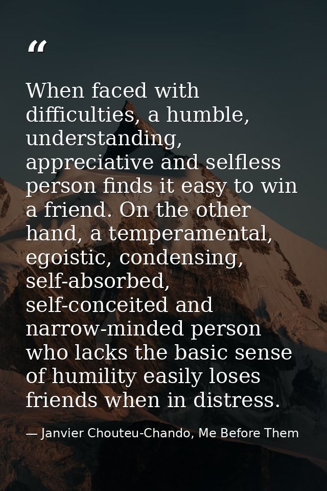 When faced with difficulties, a humble, understanding, appreciative and selfless person finds it easy to win a friend. O — Janvier Chouteu-Chando, Me Before Them
