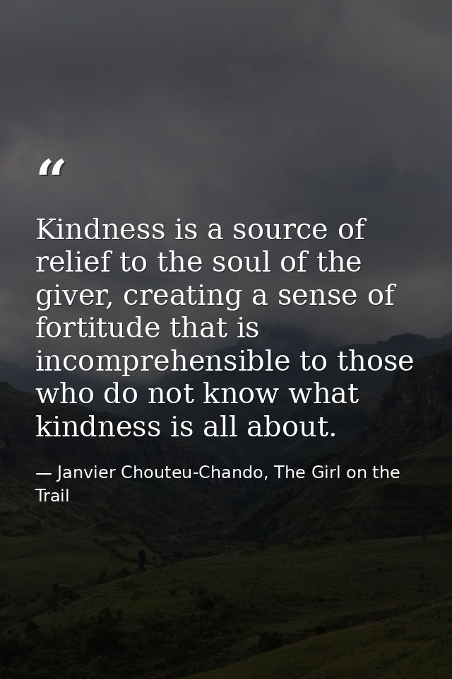 Kindness is a source of relief to the soul of the giver, creating a sense of fortitude that is incomprehensible to those — Janvier Chouteu-Chando, The Girl on the Trail