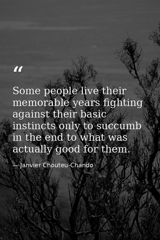 Some people live their memorable years fighting against their basic instincts only to succumb in the end to what was act — Janvier Chouteu-Chando