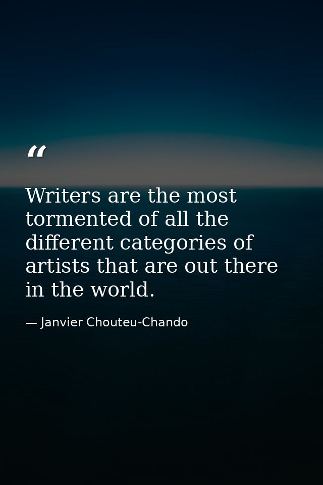 Writers are the most tormented of all the different categories of artists that are out there in the world. — Janvier Chouteu-Chando