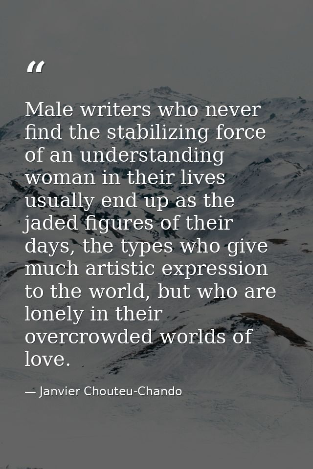 Male writers who never find the stabilizing force of an understanding woman in their lives usually end up as the jaded f — Janvier Chouteu-Chando