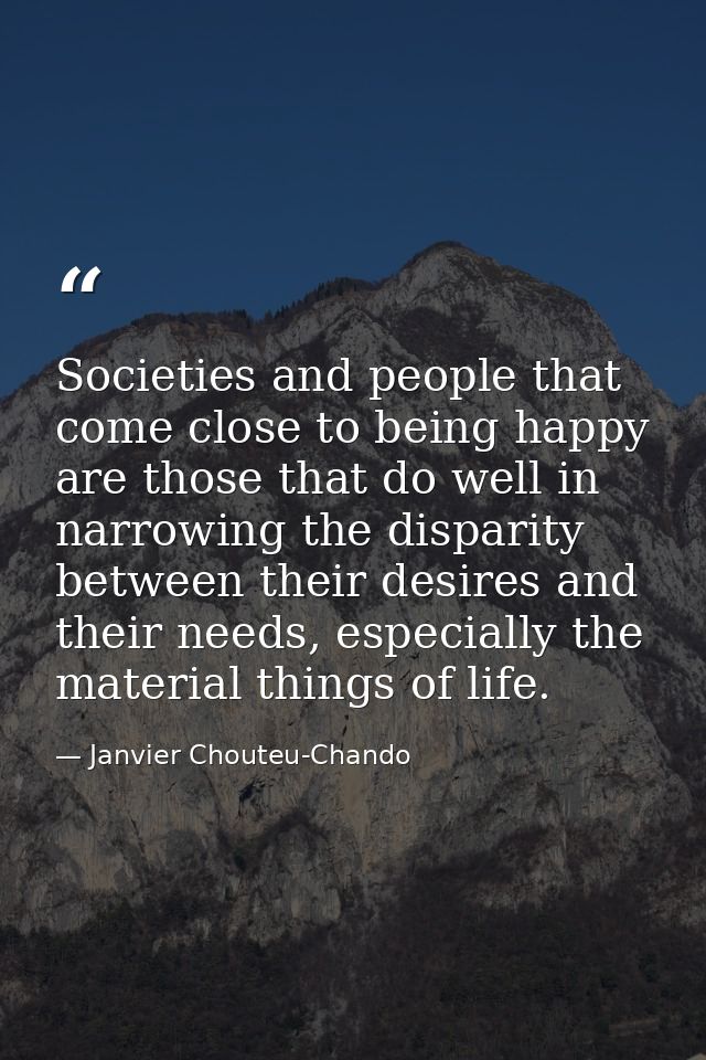 Societies and people that come close to being happy are those that do well in narrowing the disparity between their desi — Janvier Chouteu-Chando