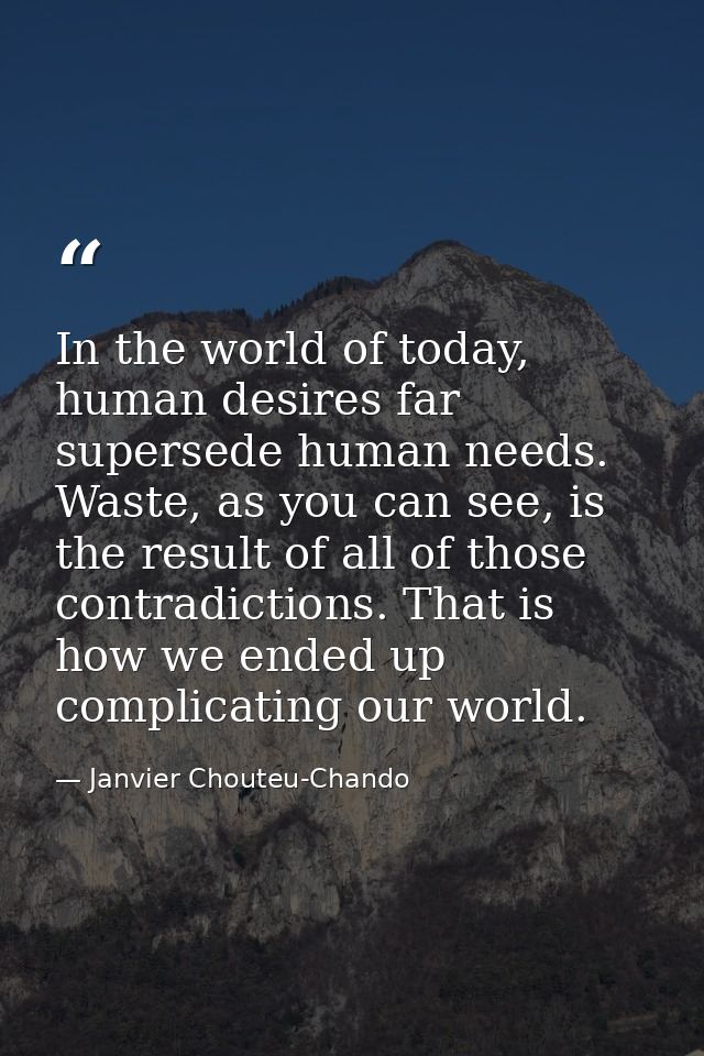 In the world of today, human desires far supersede human needs. Waste, as you can see, is the result of all of those con — Janvier Chouteu-Chando