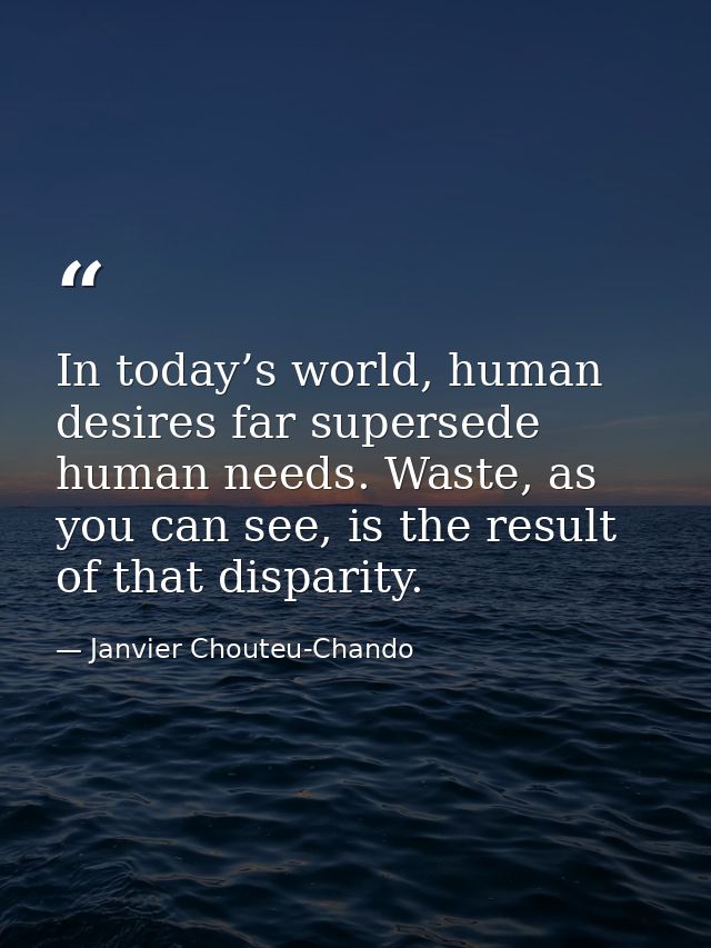 In today’s world, human desires far supersede human needs. Waste, as you can see, is the result of that disparity. — Janvier Chouteu-Chando