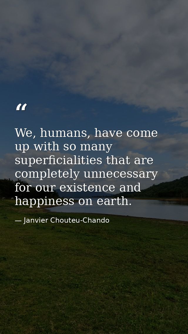 We, humans, have come up with so many superficialities that are completely unnecessary for our existence and happiness o — Janvier Chouteu-Chando