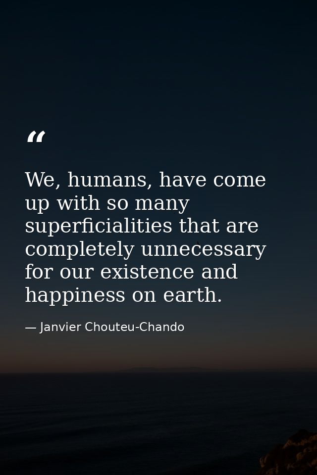 We, humans, have come up with so many superficialities that are completely unnecessary for our existence and happiness o — Janvier Chouteu-Chando