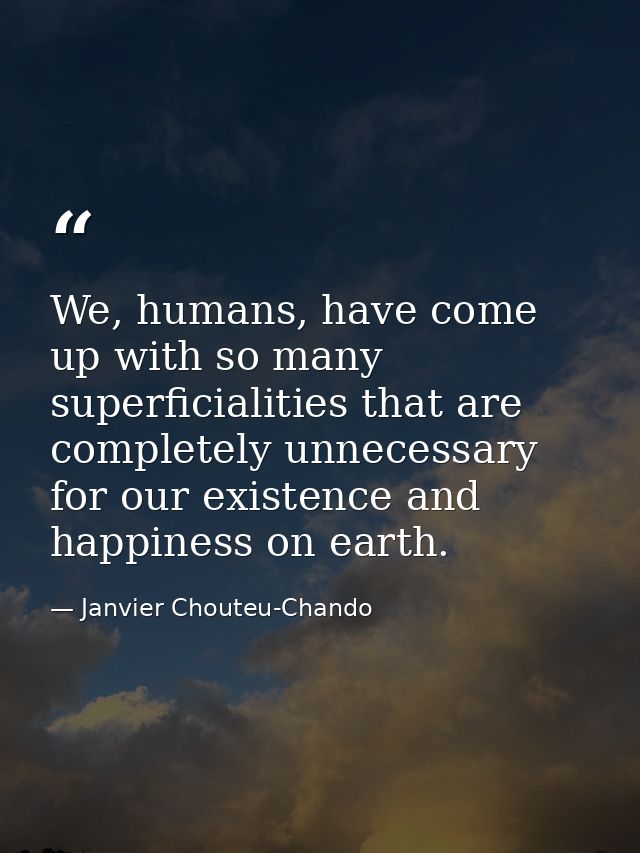 We, humans, have come up with so many superficialities that are completely unnecessary for our existence and happiness o — Janvier Chouteu-Chando