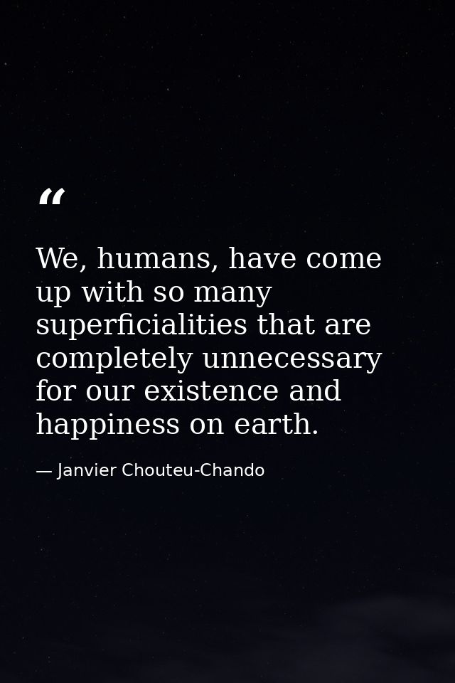 We, humans, have come up with so many superficialities that are completely unnecessary for our existence and happiness o — Janvier Chouteu-Chando