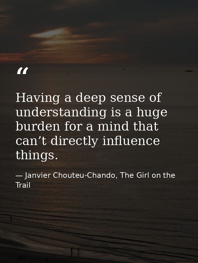 Having a deep sense of understanding is a huge burden for a mind that can’t directly influence things. — Janvier Chouteu-Chando, The Girl on the Trail