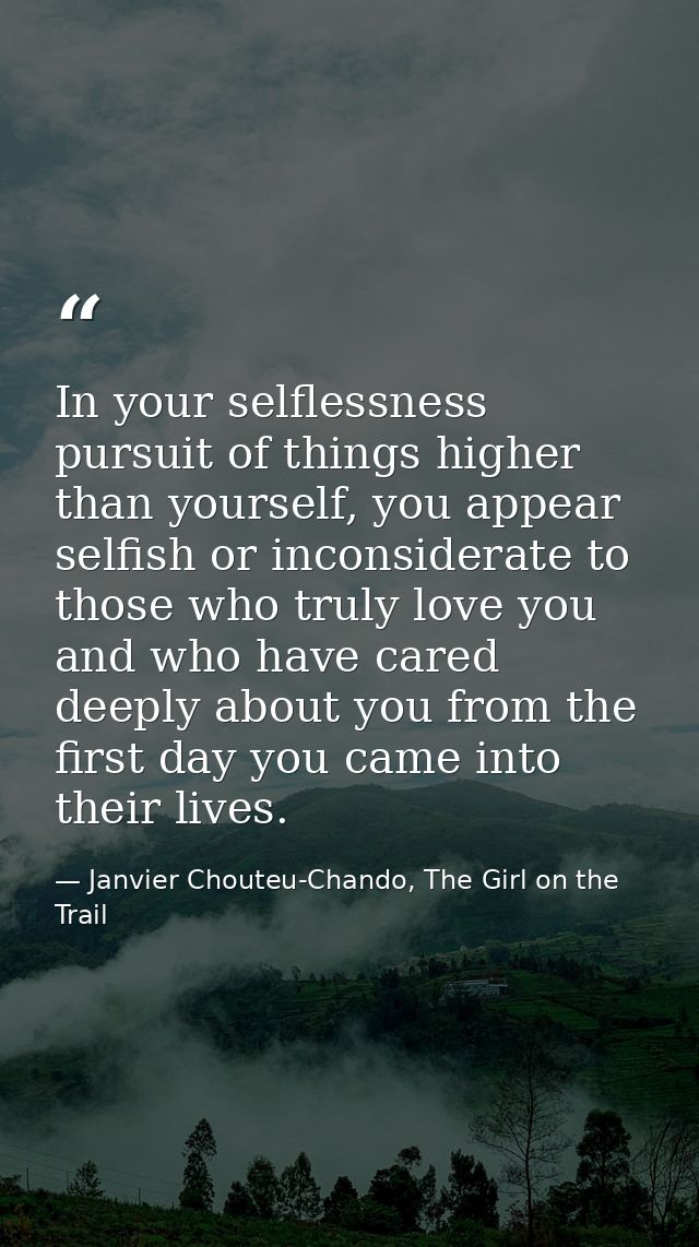 In your selflessness pursuit of things higher than yourself, you appear selfish or inconsiderate to those who truly love — Janvier Chouteu-Chando, The Girl on the Trail