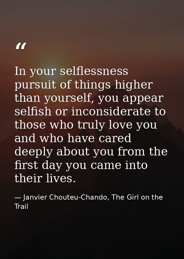 In your selflessness pursuit of things higher than yourself, you appear selfish or inconsiderate to those who truly love — Janvier Chouteu-Chando, The Girl on the Trail