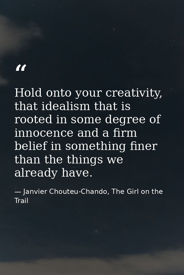 Hold onto your creativity, that idealism that is rooted in some degree of innocence and a firm belief in something finer — Janvier Chouteu-Chando, The Girl on the Trail