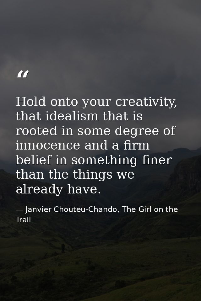 Hold onto your creativity, that idealism that is rooted in some degree of innocence and a firm belief in something finer — Janvier Chouteu-Chando, The Girl on the Trail
